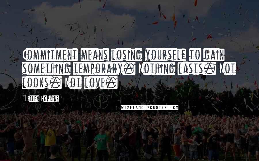 Ellen Hopkins Quotes: Commitment means losing yourself to gain something temporary. Nothing lasts. Not looks. Not love.