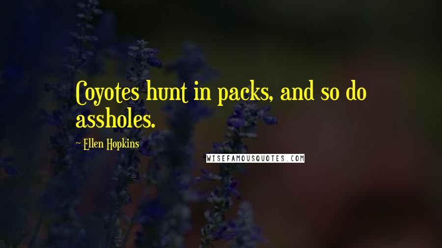 Ellen Hopkins Quotes: Coyotes hunt in packs, and so do assholes.