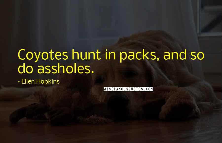 Ellen Hopkins Quotes: Coyotes hunt in packs, and so do assholes.