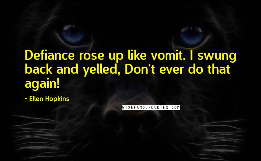 Ellen Hopkins Quotes: Defiance rose up like vomit. I swung back and yelled, Don't ever do that again!