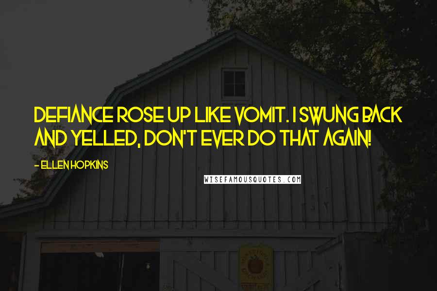 Ellen Hopkins Quotes: Defiance rose up like vomit. I swung back and yelled, Don't ever do that again!