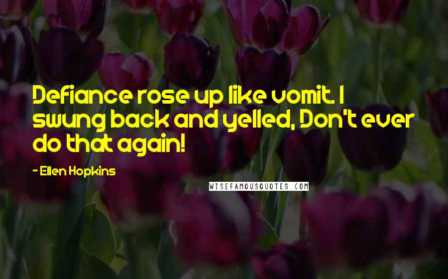 Ellen Hopkins Quotes: Defiance rose up like vomit. I swung back and yelled, Don't ever do that again!