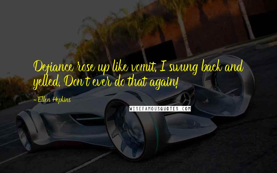 Ellen Hopkins Quotes: Defiance rose up like vomit. I swung back and yelled, Don't ever do that again!