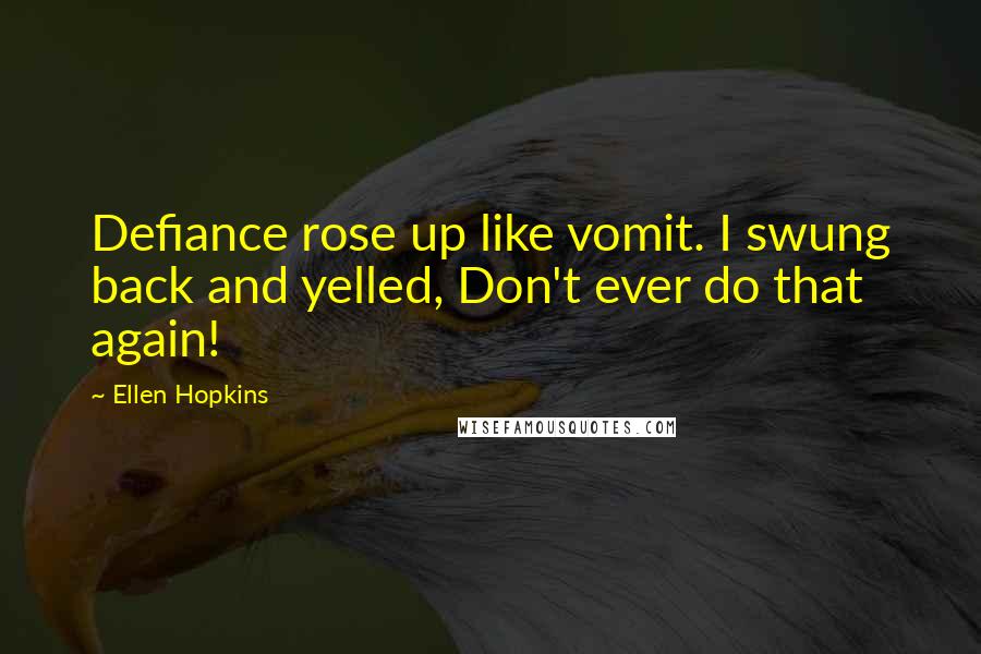 Ellen Hopkins Quotes: Defiance rose up like vomit. I swung back and yelled, Don't ever do that again!