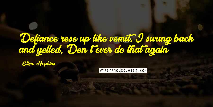 Ellen Hopkins Quotes: Defiance rose up like vomit. I swung back and yelled, Don't ever do that again!