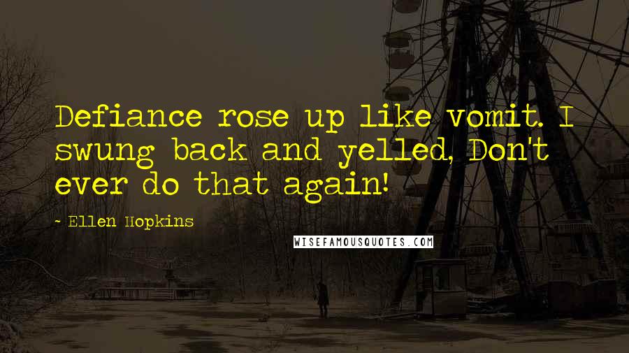 Ellen Hopkins Quotes: Defiance rose up like vomit. I swung back and yelled, Don't ever do that again!