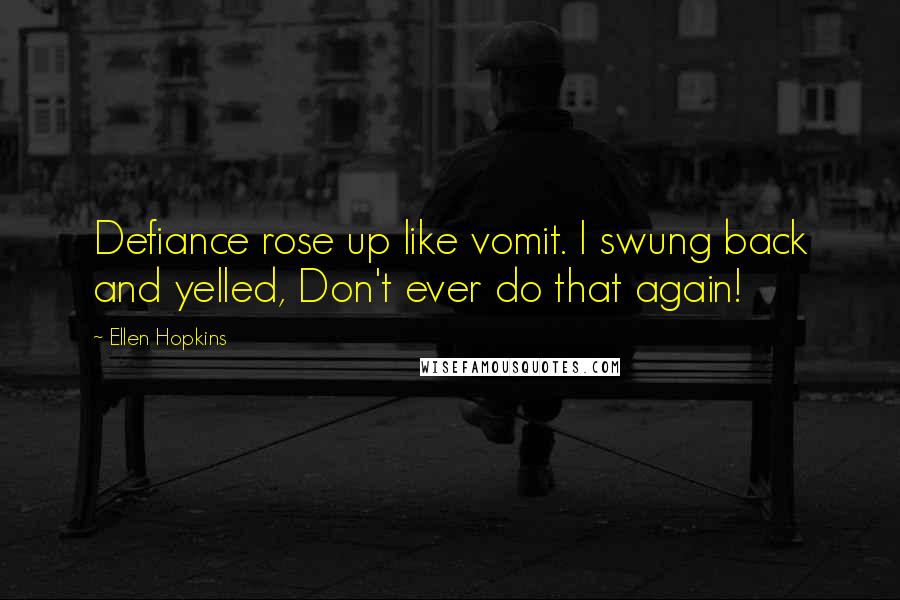 Ellen Hopkins Quotes: Defiance rose up like vomit. I swung back and yelled, Don't ever do that again!
