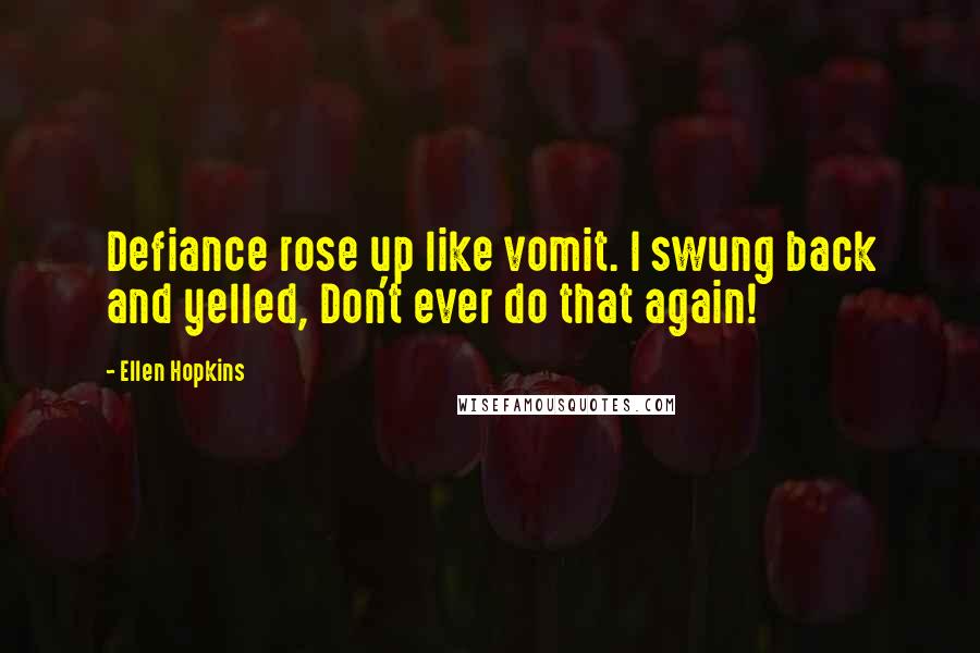 Ellen Hopkins Quotes: Defiance rose up like vomit. I swung back and yelled, Don't ever do that again!