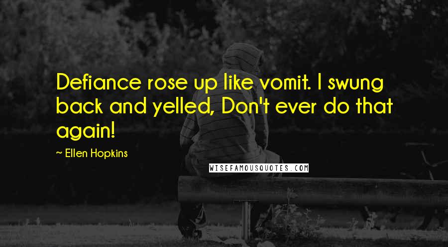 Ellen Hopkins Quotes: Defiance rose up like vomit. I swung back and yelled, Don't ever do that again!