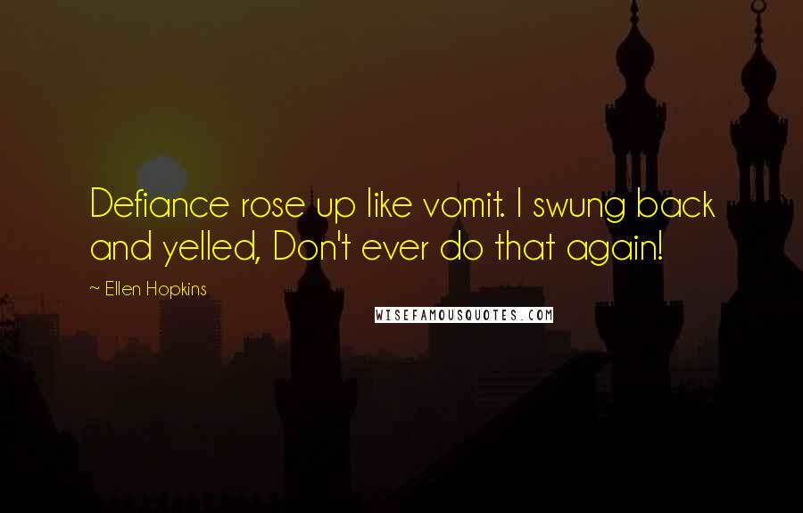 Ellen Hopkins Quotes: Defiance rose up like vomit. I swung back and yelled, Don't ever do that again!