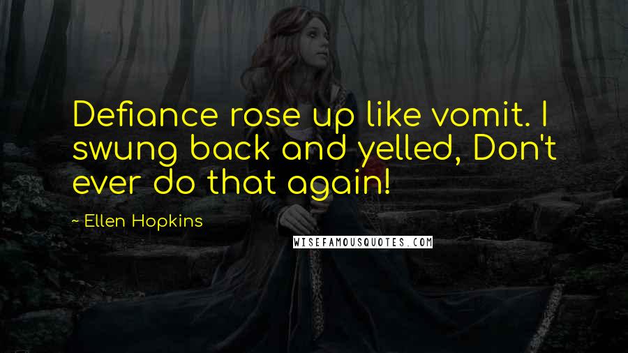 Ellen Hopkins Quotes: Defiance rose up like vomit. I swung back and yelled, Don't ever do that again!