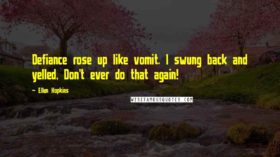 Ellen Hopkins Quotes: Defiance rose up like vomit. I swung back and yelled, Don't ever do that again!