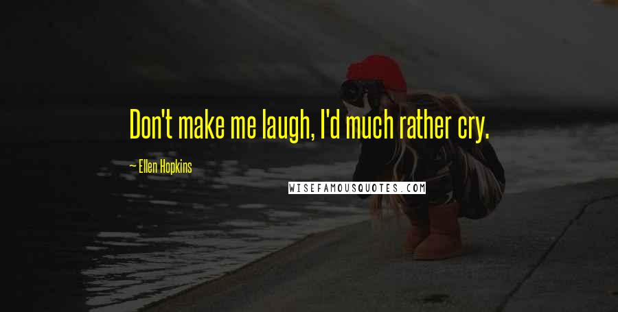 Ellen Hopkins Quotes: Don't make me laugh, I'd much rather cry.