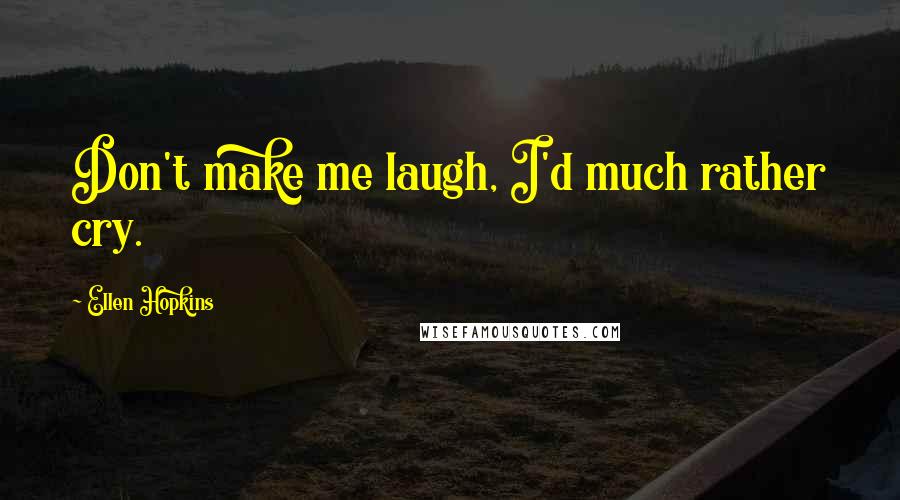 Ellen Hopkins Quotes: Don't make me laugh, I'd much rather cry.