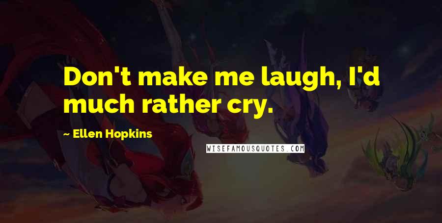 Ellen Hopkins Quotes: Don't make me laugh, I'd much rather cry.