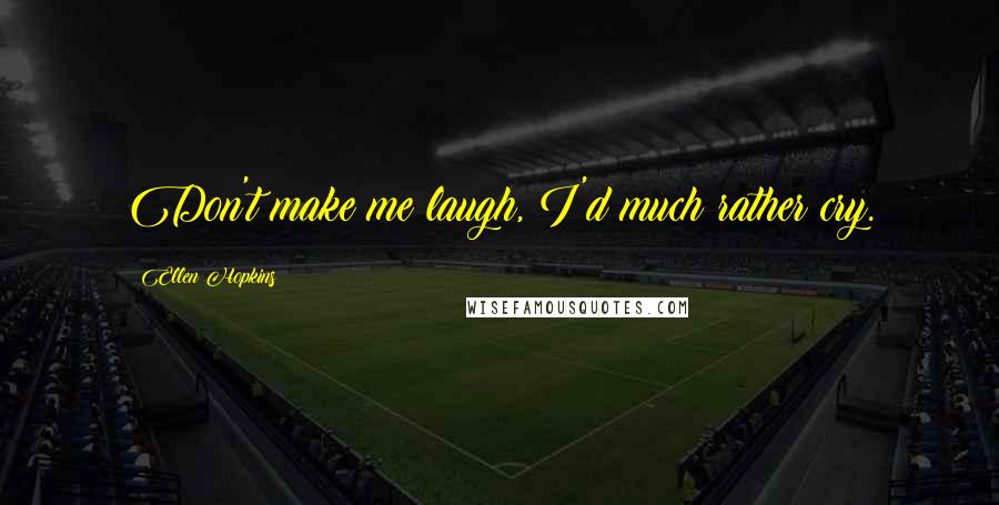 Ellen Hopkins Quotes: Don't make me laugh, I'd much rather cry.