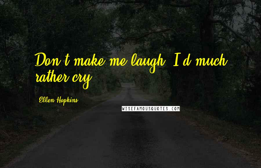 Ellen Hopkins Quotes: Don't make me laugh, I'd much rather cry.