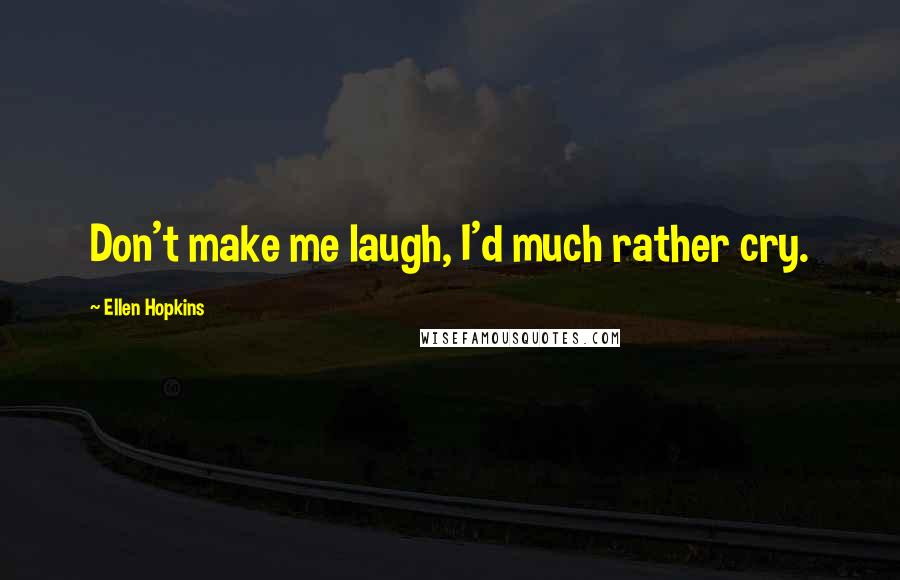 Ellen Hopkins Quotes: Don't make me laugh, I'd much rather cry.