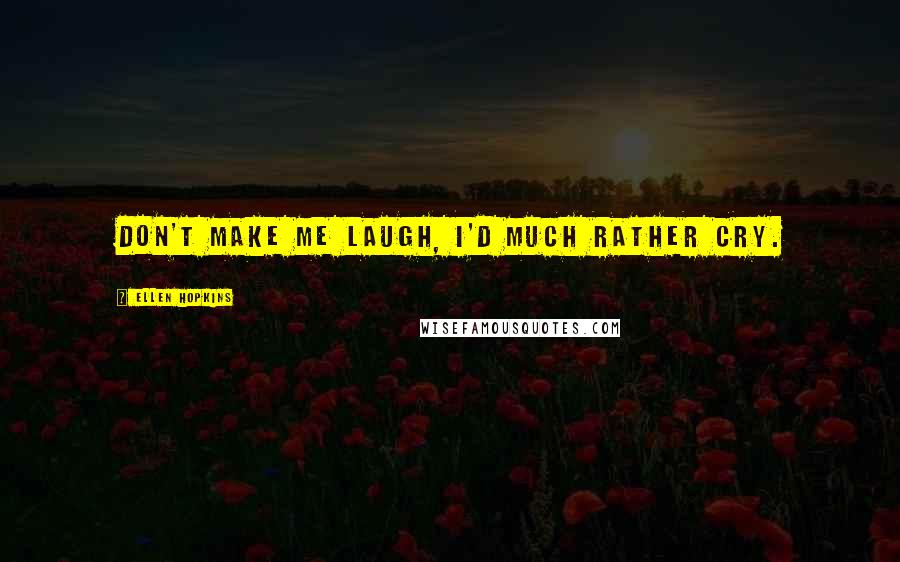 Ellen Hopkins Quotes: Don't make me laugh, I'd much rather cry.