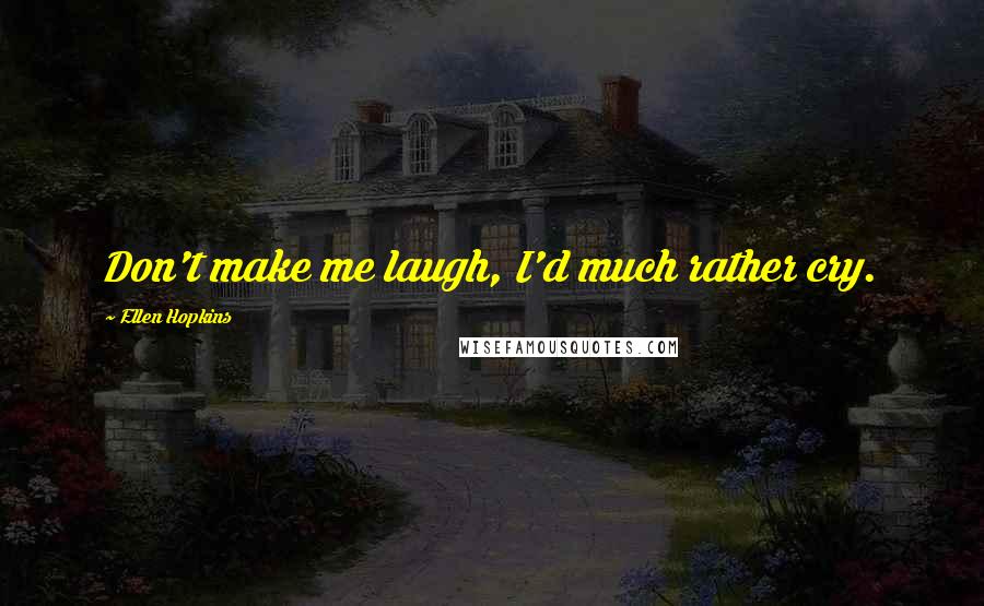 Ellen Hopkins Quotes: Don't make me laugh, I'd much rather cry.