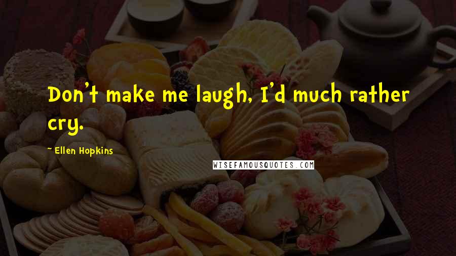 Ellen Hopkins Quotes: Don't make me laugh, I'd much rather cry.