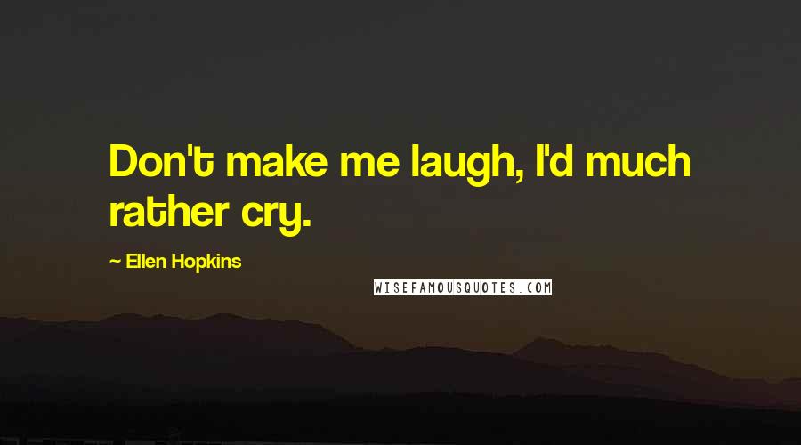 Ellen Hopkins Quotes: Don't make me laugh, I'd much rather cry.