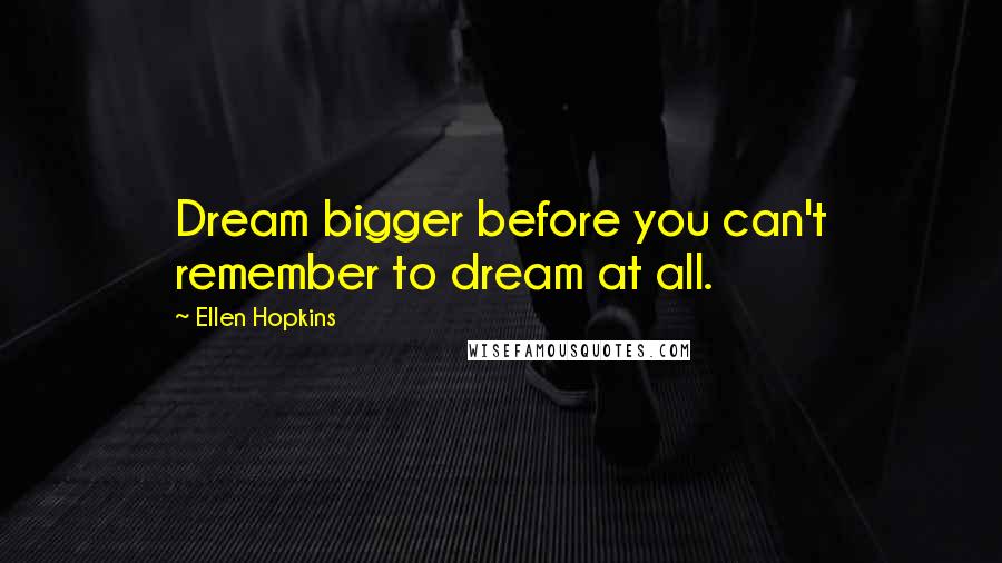 Ellen Hopkins Quotes: Dream bigger before you can't remember to dream at all.