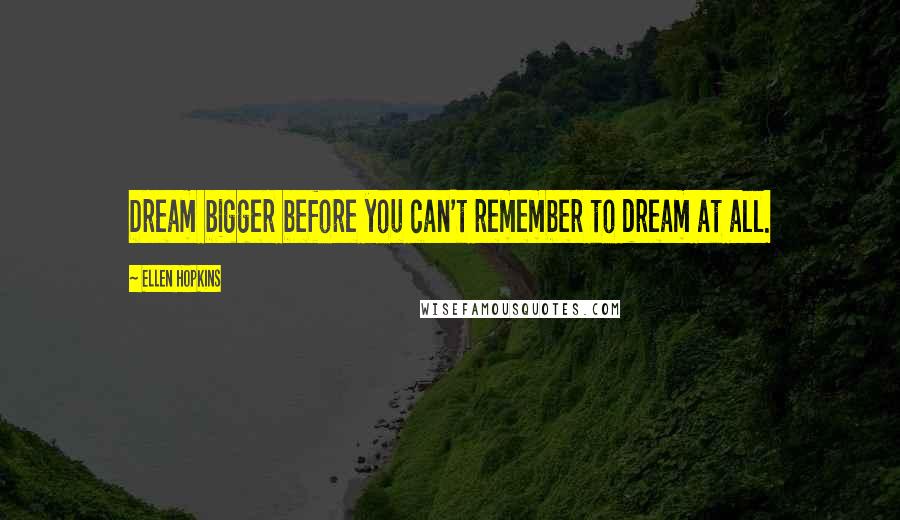 Ellen Hopkins Quotes: Dream bigger before you can't remember to dream at all.