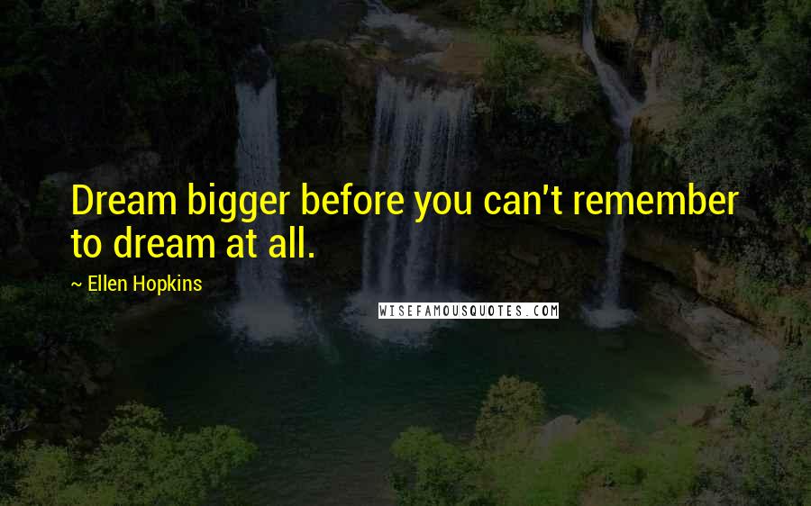 Ellen Hopkins Quotes: Dream bigger before you can't remember to dream at all.