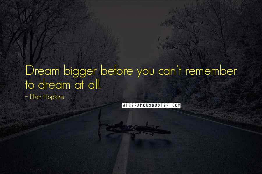 Ellen Hopkins Quotes: Dream bigger before you can't remember to dream at all.