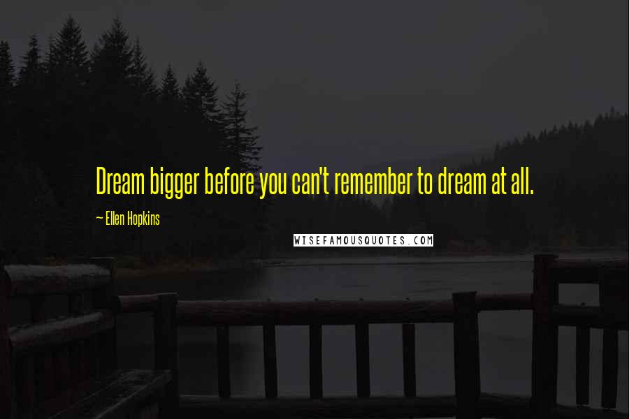 Ellen Hopkins Quotes: Dream bigger before you can't remember to dream at all.