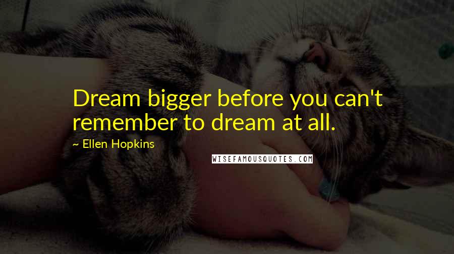 Ellen Hopkins Quotes: Dream bigger before you can't remember to dream at all.