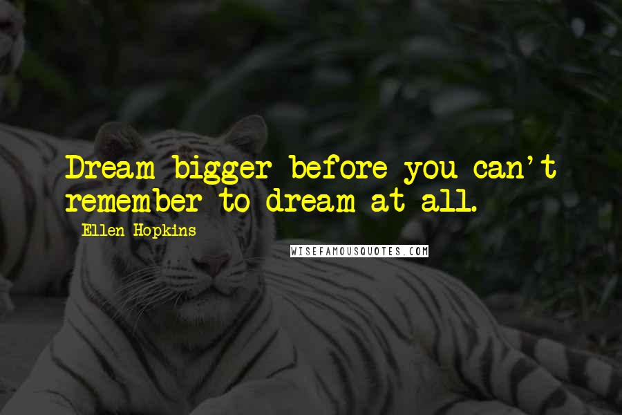 Ellen Hopkins Quotes: Dream bigger before you can't remember to dream at all.