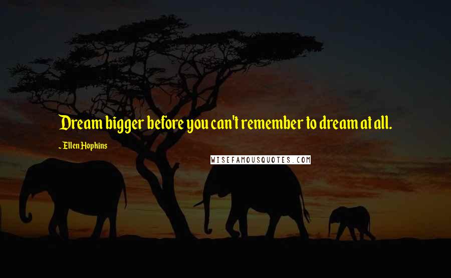 Ellen Hopkins Quotes: Dream bigger before you can't remember to dream at all.