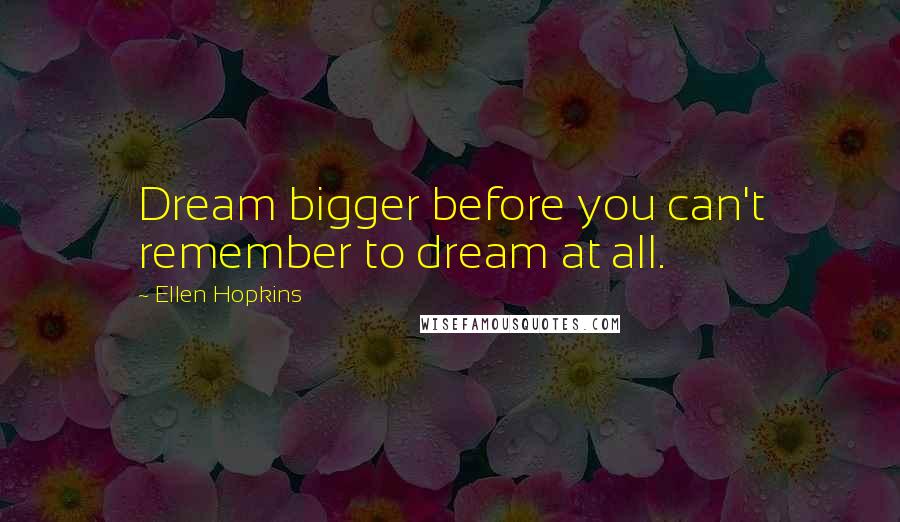 Ellen Hopkins Quotes: Dream bigger before you can't remember to dream at all.