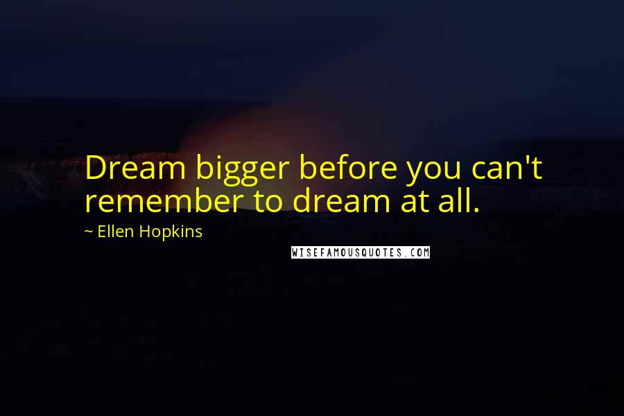 Ellen Hopkins Quotes: Dream bigger before you can't remember to dream at all.