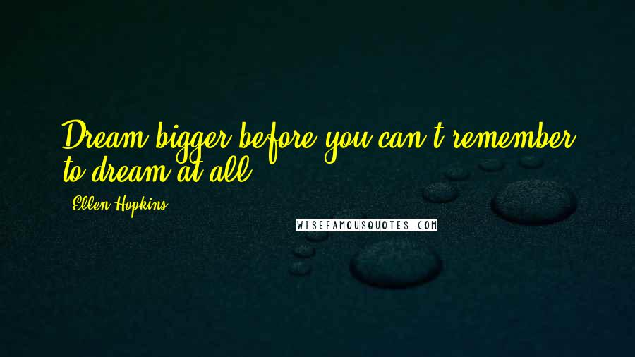 Ellen Hopkins Quotes: Dream bigger before you can't remember to dream at all.