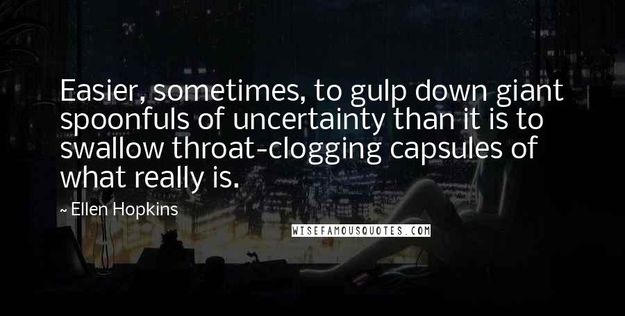 Ellen Hopkins Quotes: Easier, sometimes, to gulp down giant spoonfuls of uncertainty than it is to swallow throat-clogging capsules of what really is.