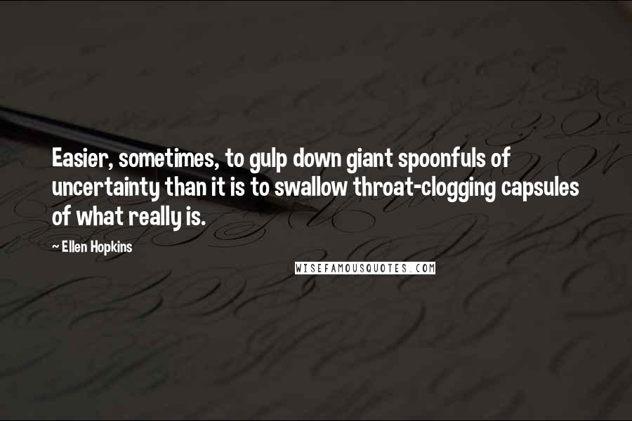 Ellen Hopkins Quotes: Easier, sometimes, to gulp down giant spoonfuls of uncertainty than it is to swallow throat-clogging capsules of what really is.