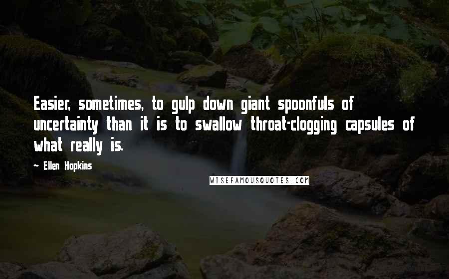 Ellen Hopkins Quotes: Easier, sometimes, to gulp down giant spoonfuls of uncertainty than it is to swallow throat-clogging capsules of what really is.