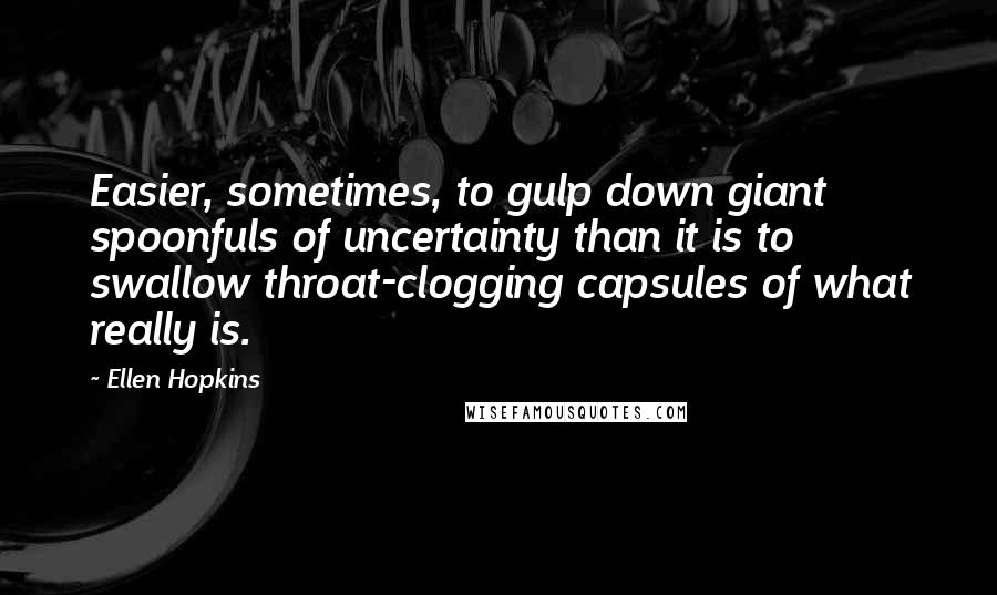 Ellen Hopkins Quotes: Easier, sometimes, to gulp down giant spoonfuls of uncertainty than it is to swallow throat-clogging capsules of what really is.