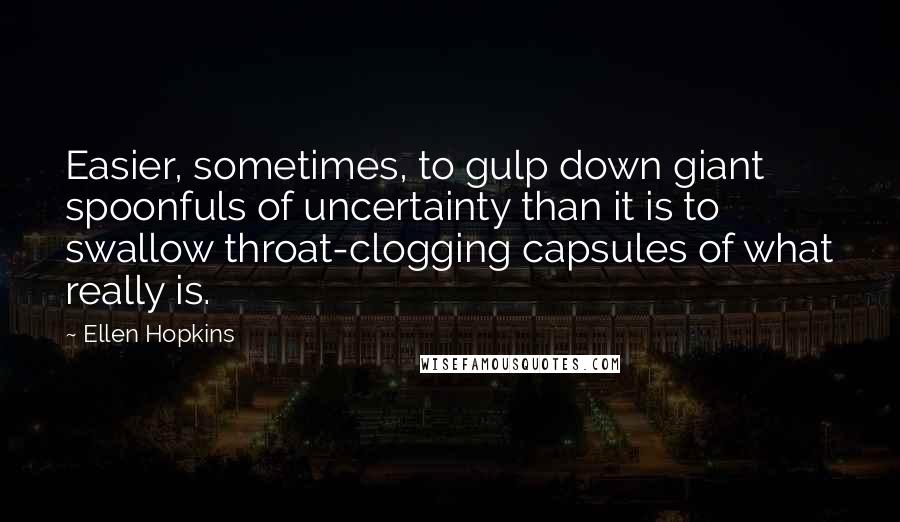 Ellen Hopkins Quotes: Easier, sometimes, to gulp down giant spoonfuls of uncertainty than it is to swallow throat-clogging capsules of what really is.