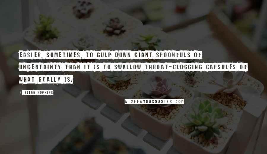 Ellen Hopkins Quotes: Easier, sometimes, to gulp down giant spoonfuls of uncertainty than it is to swallow throat-clogging capsules of what really is.