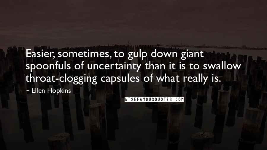 Ellen Hopkins Quotes: Easier, sometimes, to gulp down giant spoonfuls of uncertainty than it is to swallow throat-clogging capsules of what really is.