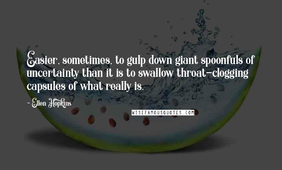 Ellen Hopkins Quotes: Easier, sometimes, to gulp down giant spoonfuls of uncertainty than it is to swallow throat-clogging capsules of what really is.