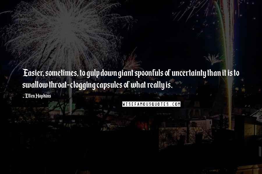 Ellen Hopkins Quotes: Easier, sometimes, to gulp down giant spoonfuls of uncertainty than it is to swallow throat-clogging capsules of what really is.