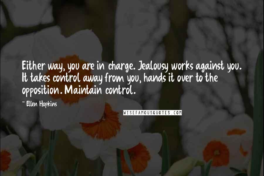 Ellen Hopkins Quotes: Either way, you are in charge. Jealousy works against you. It takes control away from you, hands it over to the opposition. Maintain control.