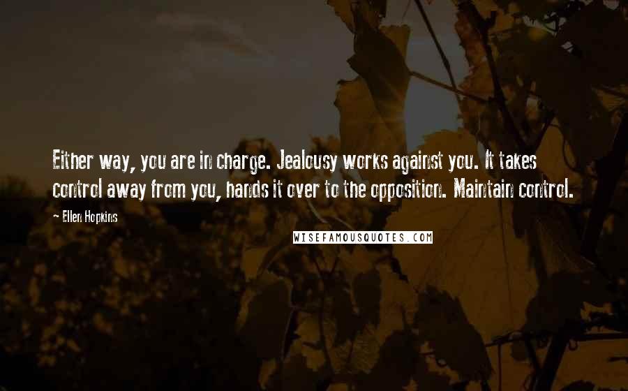 Ellen Hopkins Quotes: Either way, you are in charge. Jealousy works against you. It takes control away from you, hands it over to the opposition. Maintain control.