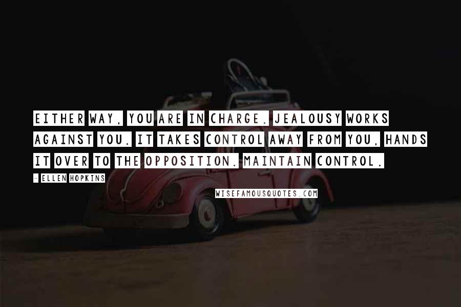 Ellen Hopkins Quotes: Either way, you are in charge. Jealousy works against you. It takes control away from you, hands it over to the opposition. Maintain control.