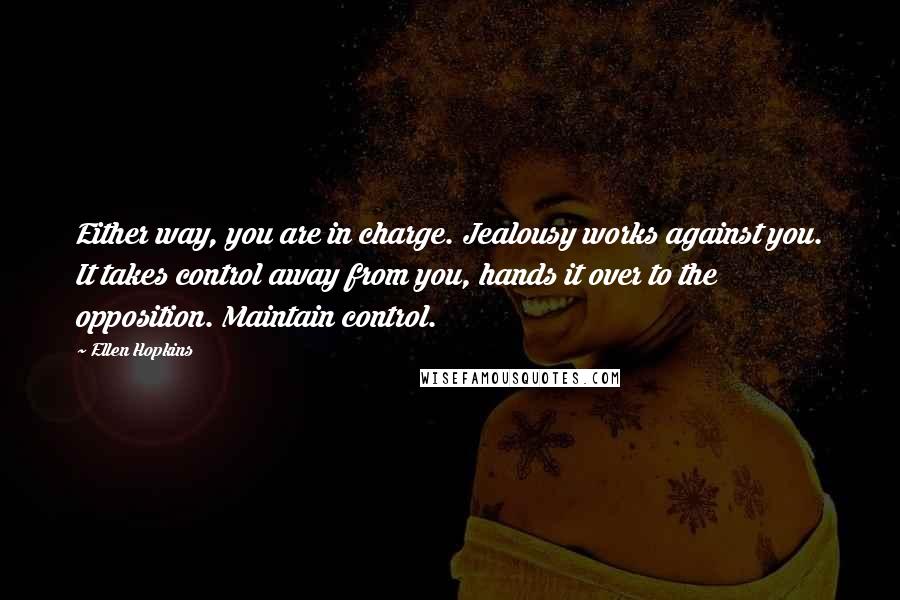 Ellen Hopkins Quotes: Either way, you are in charge. Jealousy works against you. It takes control away from you, hands it over to the opposition. Maintain control.